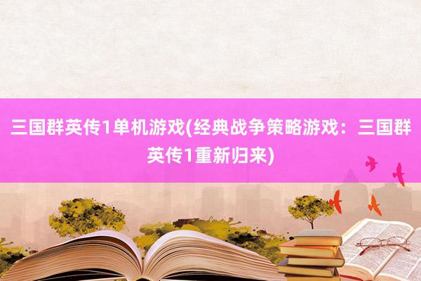 三国群英传1单机游戏(经典战争策略游戏：三国群英传1重新归来)