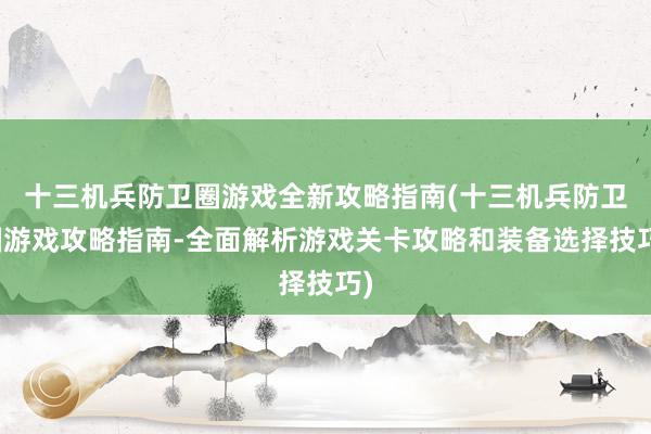 十三机兵防卫圈游戏全新攻略指南(十三机兵防卫圈游戏攻略指南-全面解析游戏关卡攻略和装备选择技巧)