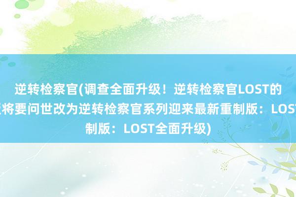 逆转检察官(调查全面升级！逆转检察官LOST的全新重制版将要问世改为逆转检察官系列迎来最新重制版：LOST全面升级)